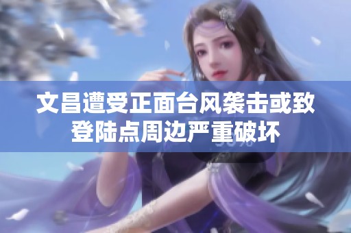 文昌遭受正面台风袭击或致登陆点周边严重破坏