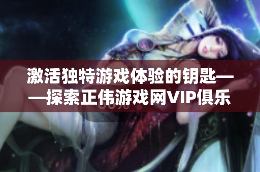 激活独特游戏体验的钥匙——探索正伟游戏网VIP俱乐部的魅力