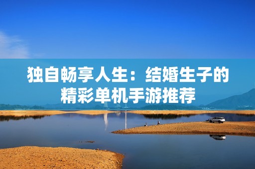 独自畅享人生：结婚生子的精彩单机手游推荐