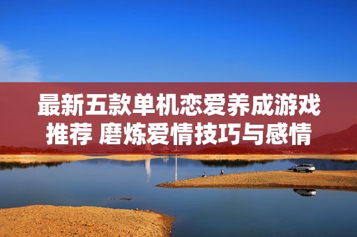 最新五款单机恋爱养成游戏推荐 磨炼爱情技巧与感情体验