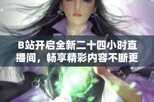 B站开启全新二十四小时直播间，畅享精彩内容不断更新