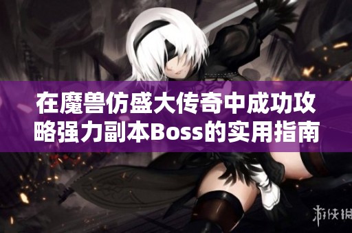 在魔兽仿盛大传奇中成功攻略强力副本Boss的实用指南
