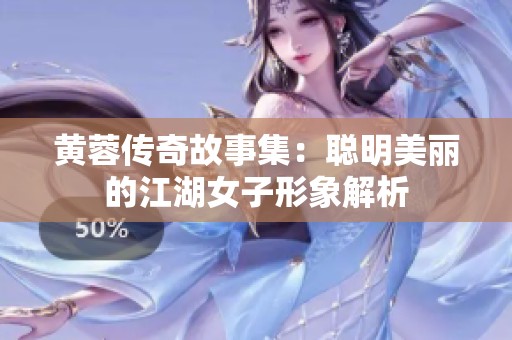 黄蓉传奇故事集：聪明美丽的江湖女子形象解析