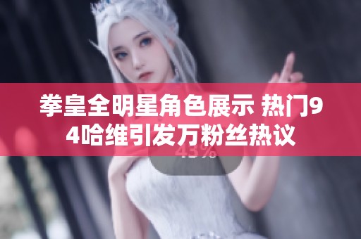 拳皇全明星角色展示 热门94哈维引发万粉丝热议