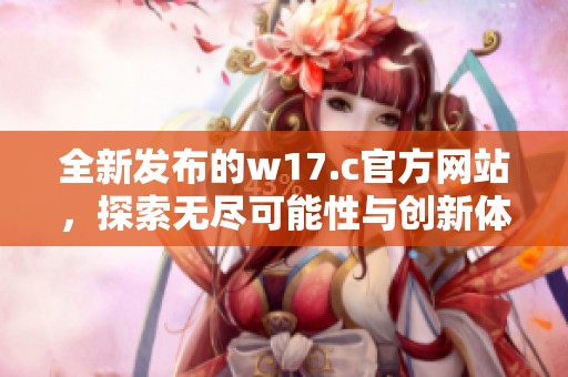 全新发布的w17.c官方网站，探索无尽可能性与创新体验