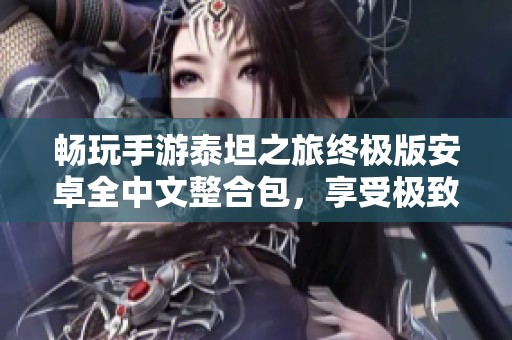 畅玩手游泰坦之旅终极版安卓全中文整合包，享受极致游戏体验！