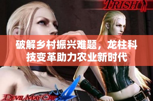 破解乡村振兴难题，龙柱科技变革助力农业新时代