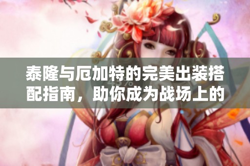 泰隆与厄加特的完美出装搭配指南，助你成为战场上的无敌机器