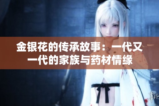 金银花的传承故事：一代又一代的家族与药材情缘