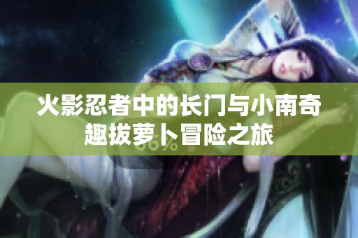 火影忍者中的长门与小南奇趣拔萝卜冒险之旅