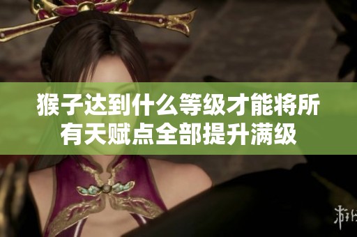 猴子达到什么等级才能将所有天赋点全部提升满级