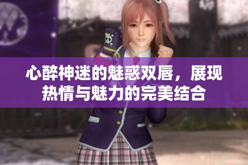 心醉神迷的魅惑双唇，展现热情与魅力的完美结合