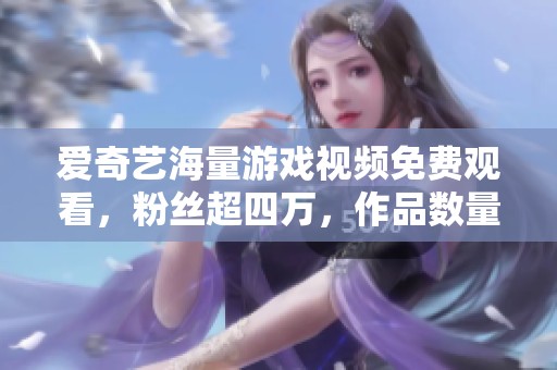 爱奇艺海量游戏视频免费观看，粉丝超四万，作品数量突破五千!