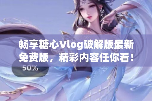 畅享糖心Vlog破解版最新免费版，精彩内容任你看！