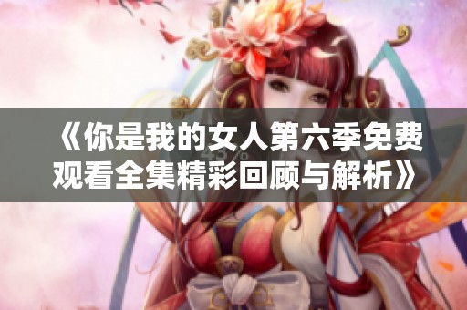 《你是我的女人第六季免费观看全集精彩回顾与解析》