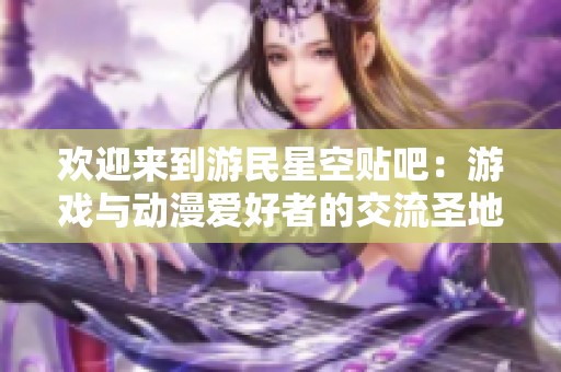 欢迎来到游民星空贴吧：游戏与动漫爱好者的交流圣地