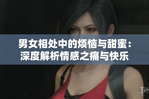 男女相处中的烦恼与甜蜜：深度解析情感之痛与快乐