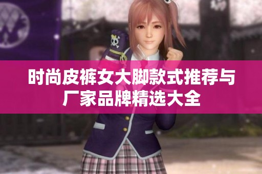 时尚皮裤女大脚款式推荐与厂家品牌精选大全
