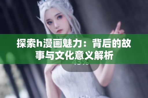 探索h漫画魅力：背后的故事与文化意义解析