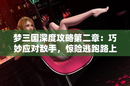 梦三国深度攻略第二章：巧妙应对敌手，惊险逃跑路上的全方位秘籍