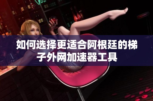 如何选择更适合阿根廷的梯子外网加速器工具