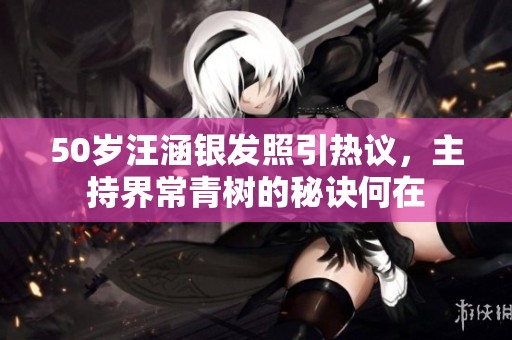 50岁汪涵银发照引热议，主持界常青树的秘诀何在
