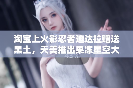 淘宝上火影忍者迪达拉赠送黑土，天美推出果冻星空大象及100款热门应用