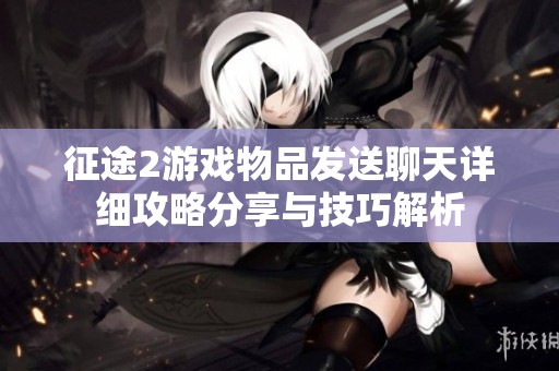 征途2游戏物品发送聊天详细攻略分享与技巧解析