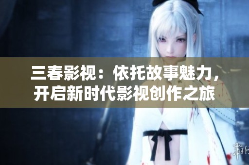 三春影视：依托故事魅力，开启新时代影视创作之旅
