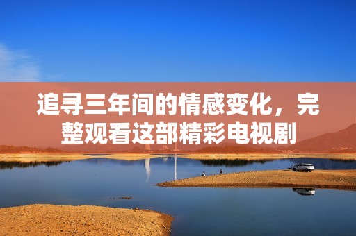 追寻三年间的情感变化，完整观看这部精彩电视剧