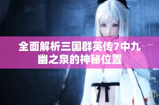 全面解析三国群英传7中九幽之泉的神秘位置