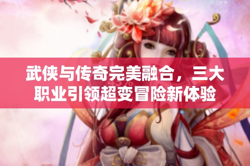 武侠与传奇完美融合，三大职业引领超变冒险新体验
