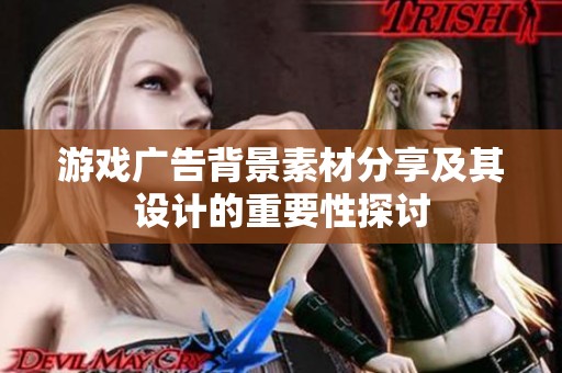 游戏广告背景素材分享及其设计的重要性探讨