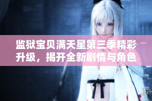 监狱宝贝满天星第三季精彩升级，揭开全新剧情与角色秘密