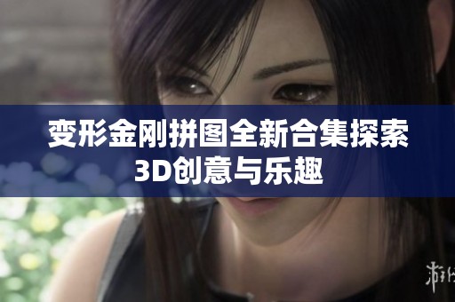变形金刚拼图全新合集探索3D创意与乐趣