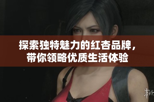 探索独特魅力的红杏品牌，带你领略优质生活体验