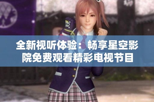 全新视听体验：畅享星空影院免费观看精彩电视节目