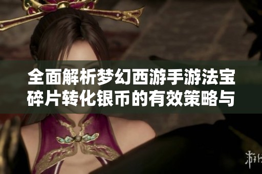 全面解析梦幻西游手游法宝碎片转化银币的有效策略与收益分析