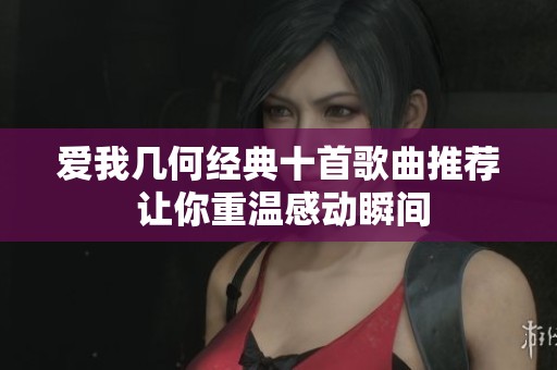 爱我几何经典十首歌曲推荐 让你重温感动瞬间