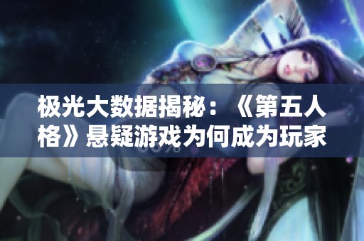 极光大数据揭秘：《第五人格》悬疑游戏为何成为玩家热捧的爆款