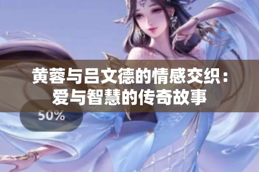 黄蓉与吕文德的情感交织：爱与智慧的传奇故事