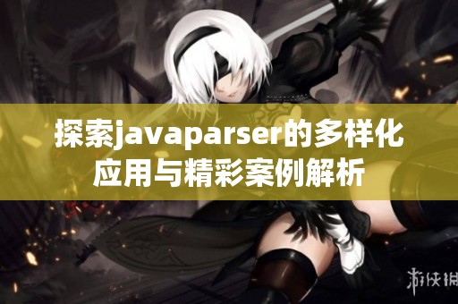 探索javaparser的多样化应用与精彩案例解析