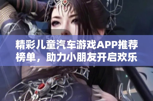 精彩儿童汽车游戏APP推荐榜单，助力小朋友开启欢乐驾驶之旅