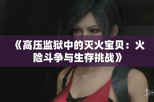 《高压监狱中的灭火宝贝：火险斗争与生存挑战》