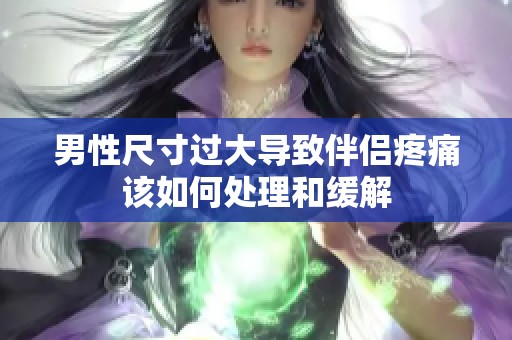 男性尺寸过大导致伴侣疼痛该如何处理和缓解