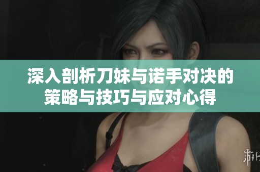 深入剖析刀妹与诺手对决的策略与技巧与应对心得