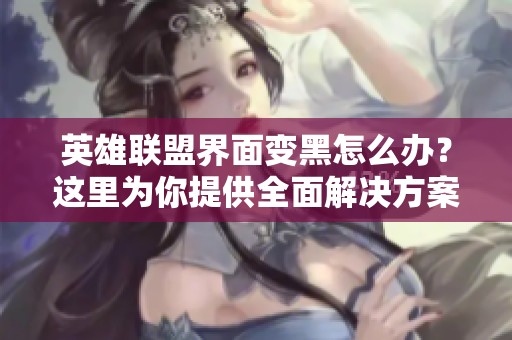 英雄联盟界面变黑怎么办？这里为你提供全面解决方案！