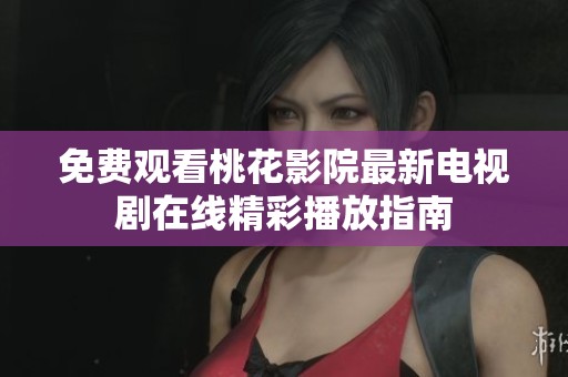 免费观看桃花影院最新电视剧在线精彩播放指南