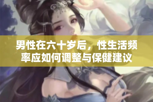 男性在六十岁后，性生活频率应如何调整与保健建议