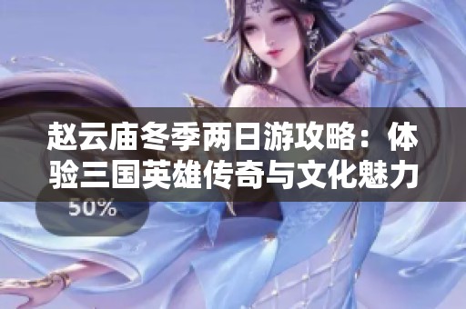 赵云庙冬季两日游攻略：体验三国英雄传奇与文化魅力